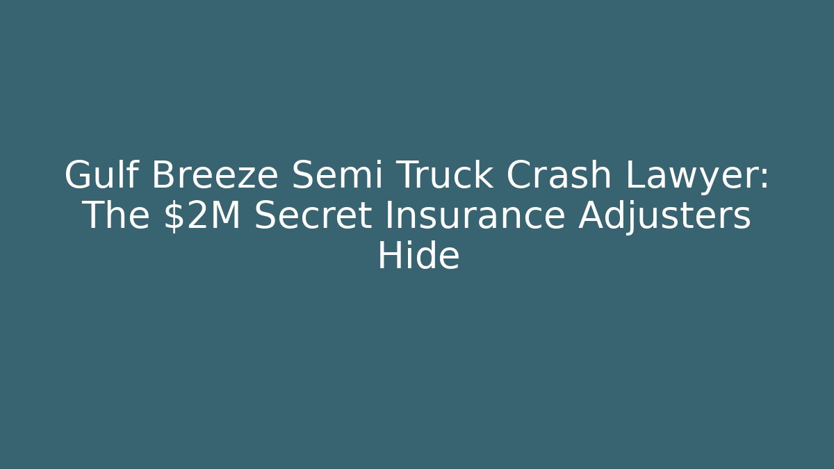 Gulf Breeze Semi Truck Crash Lawyer: The $2M Secret Insurance Adjusters Hide