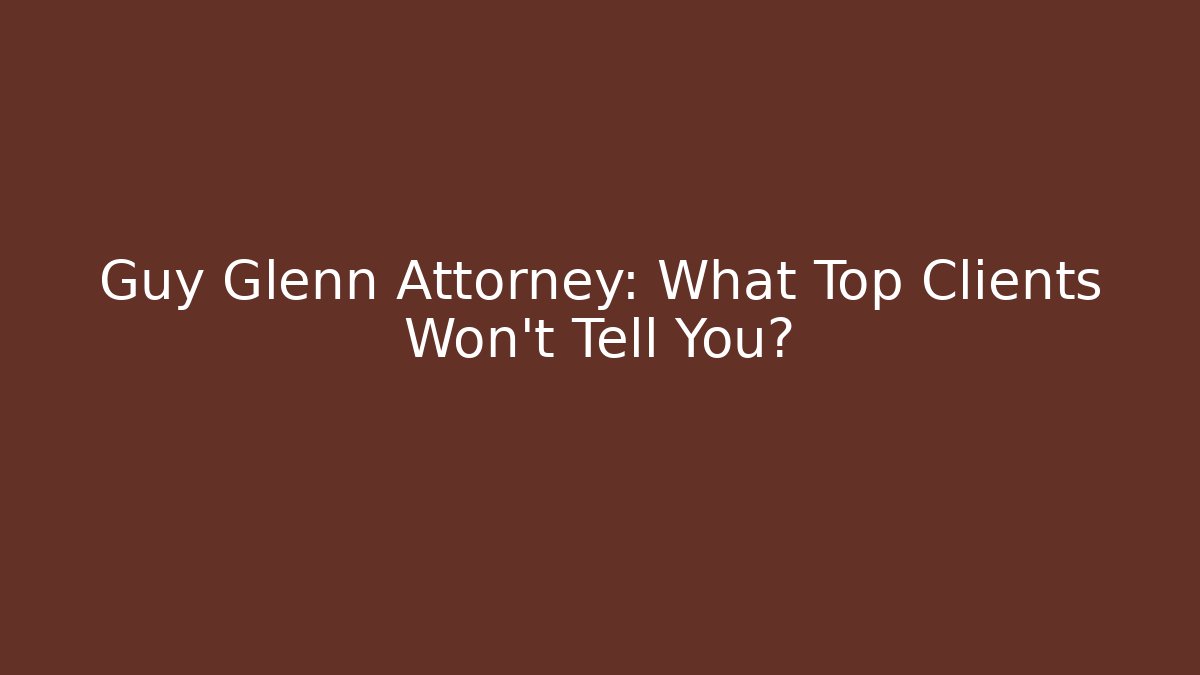 Guy Glenn Attorney: What Top Clients Won’t Tell You?