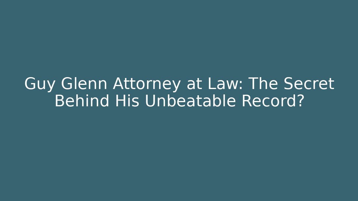 Guy Glenn Attorney at Law: The Secret Behind His Unbeatable Record?
