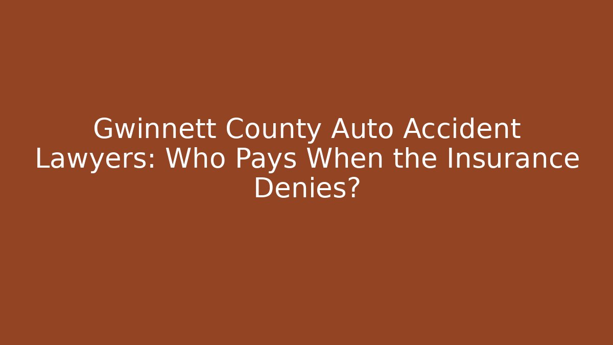 Gwinnett County Auto Accident Lawyers: Who Pays When the Insurance Denies?