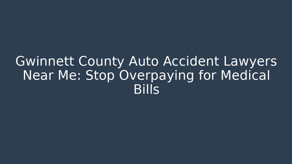 Gwinnett County Auto Accident Lawyers Near Me: Stop Overpaying for Medical Bills