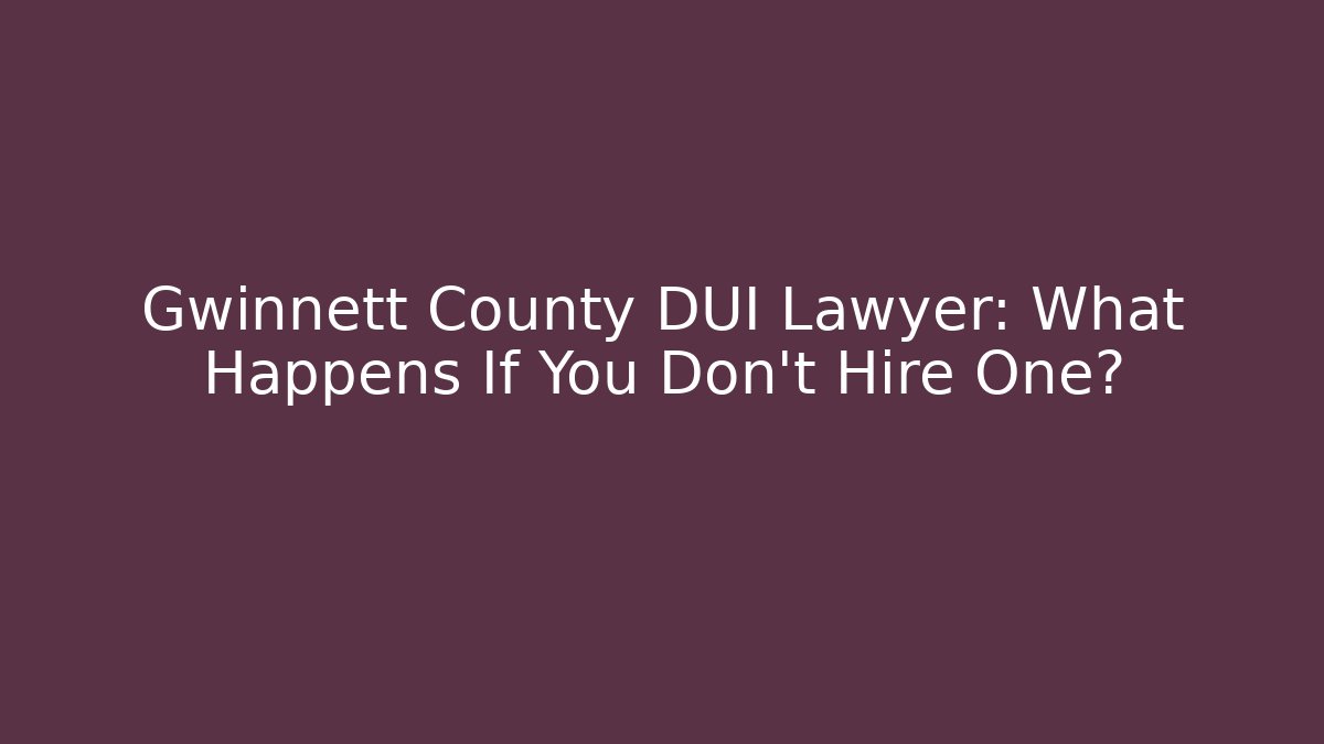 Gwinnett County DUI Lawyer: What Happens If You Don't Hire One?