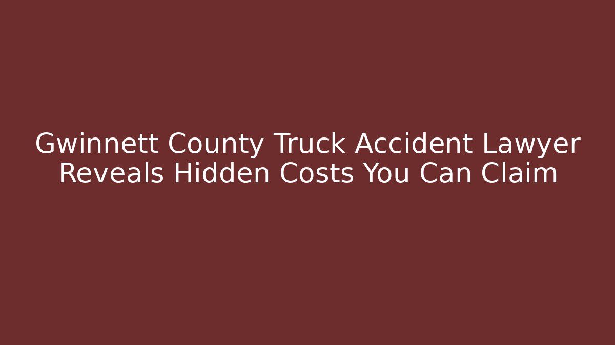 Gwinnett County Truck Accident Lawyer Reveals Hidden Costs You Can Claim