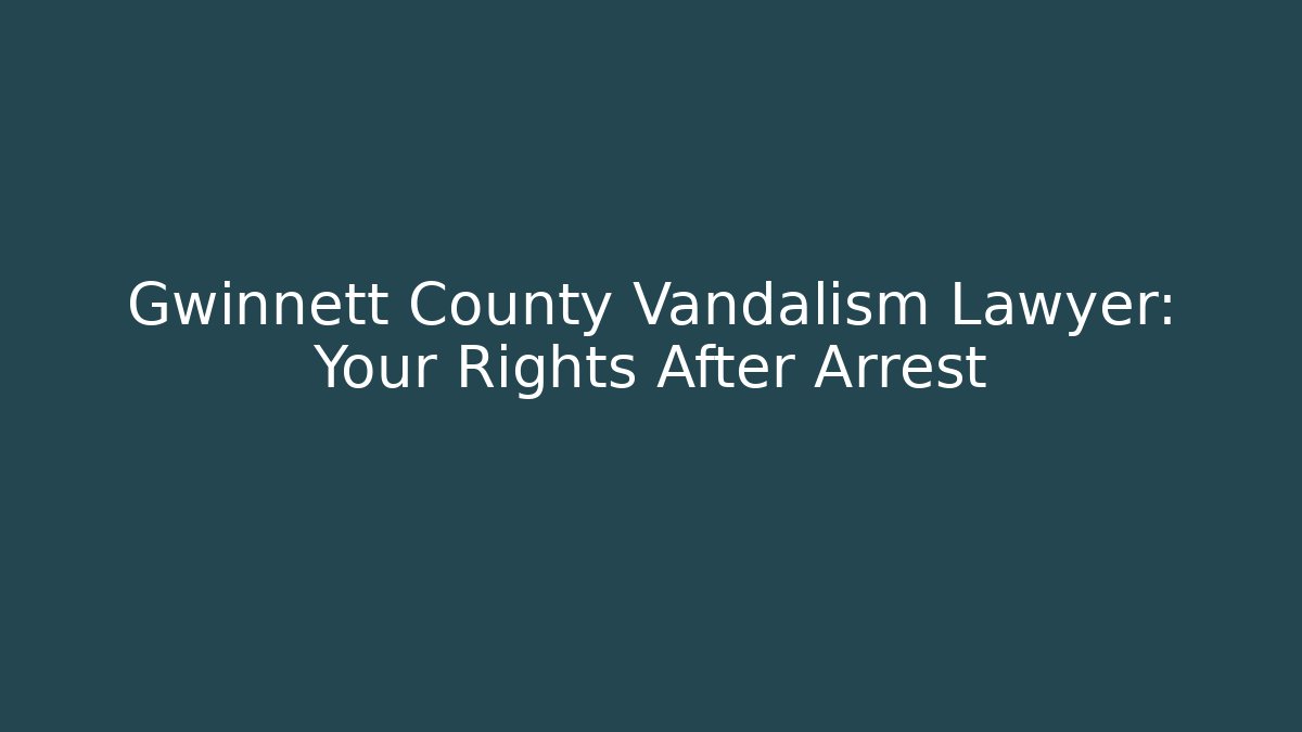 Gwinnett County Vandalism Lawyer: Your Rights After Arrest