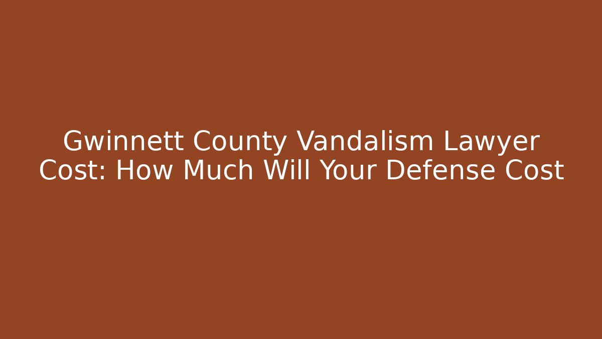 Gwinnett County Vandalism Lawyer Cost: How Much Will Your Defense Cost