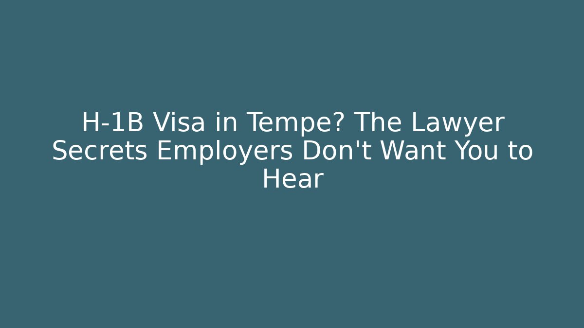 H-1B Visa in Tempe? The Lawyer Secrets Employers Don’t Want You to Hear