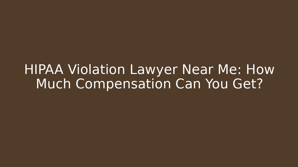 HIPAA Violation Lawyer Near Me: How Much Compensation Can You Get?
