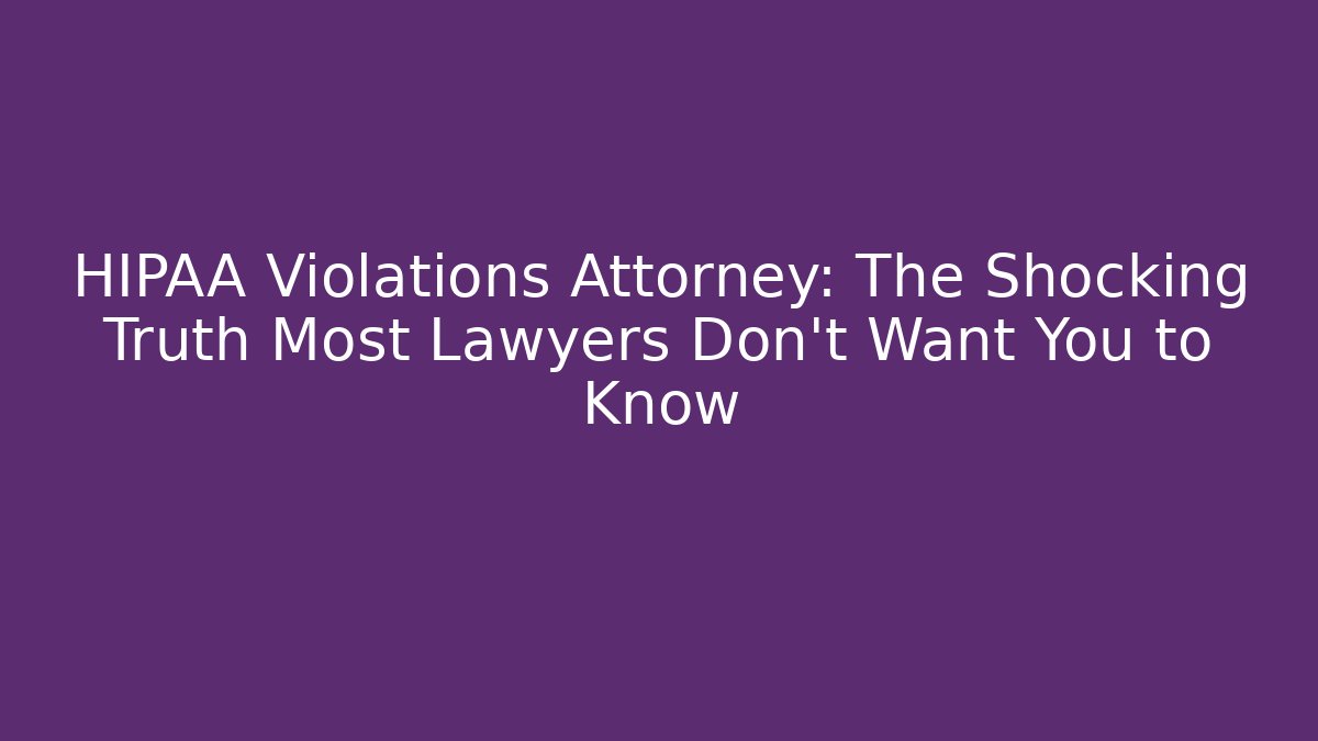 HIPAA Violations Attorney: The Shocking Truth Most Lawyers Don’t Want You to Know
