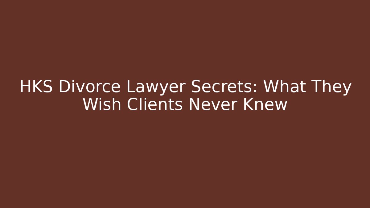 HKS Divorce Lawyer Secrets: What They Wish Clients Never Knew