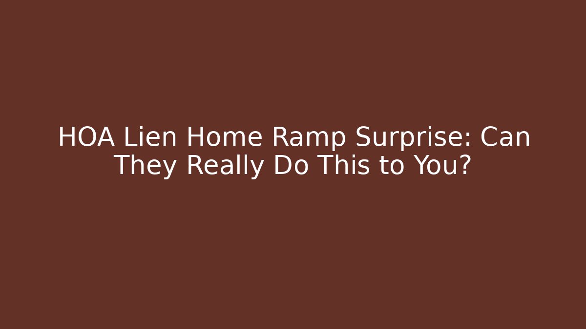 HOA Lien Home Ramp Surprise: Can They Really Do This to You?