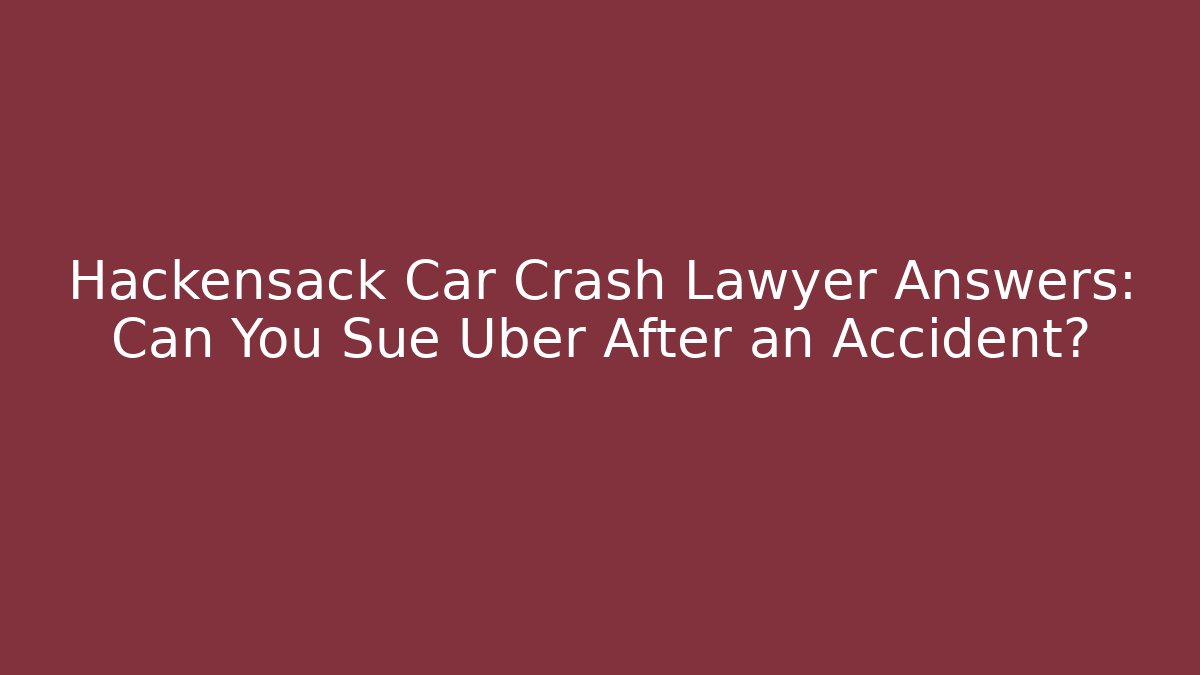 Hackensack Car Crash Lawyer Answers: Can You Sue Uber After an Accident?