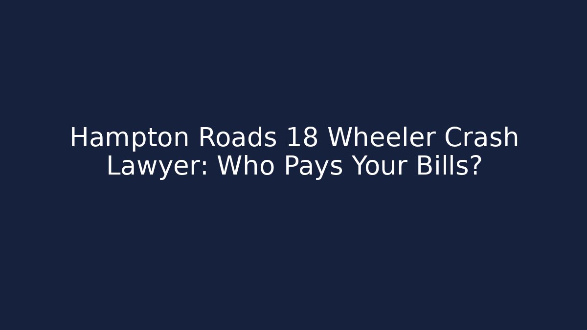 Hampton Roads 18 Wheeler Crash Lawyer: Who Pays Your Bills? - WealthxGroup