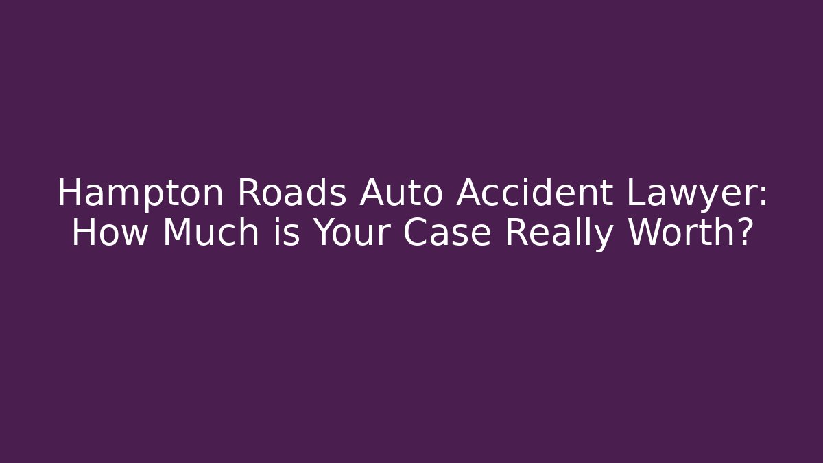 Hampton Roads Auto Accident Lawyer: How Much is Your Case Really Worth?