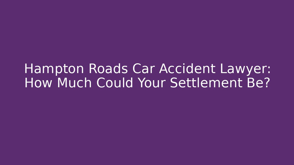 Hampton Roads Car Accident Lawyer: How Much Could Your Settlement Be?