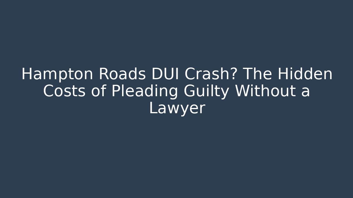 Hampton Roads DUI Crash? The Hidden Costs of Pleading Guilty Without a Lawyer