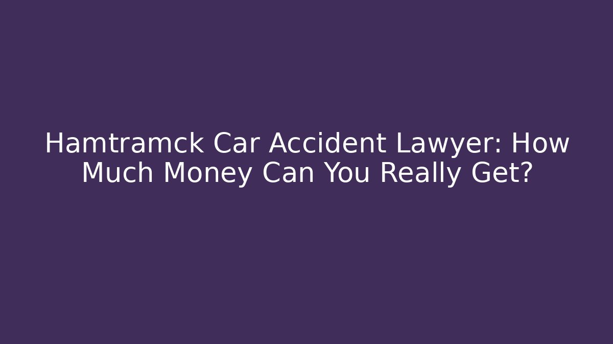 Hamtramck Car Accident Lawyer: How Much Money Can You Really Get?