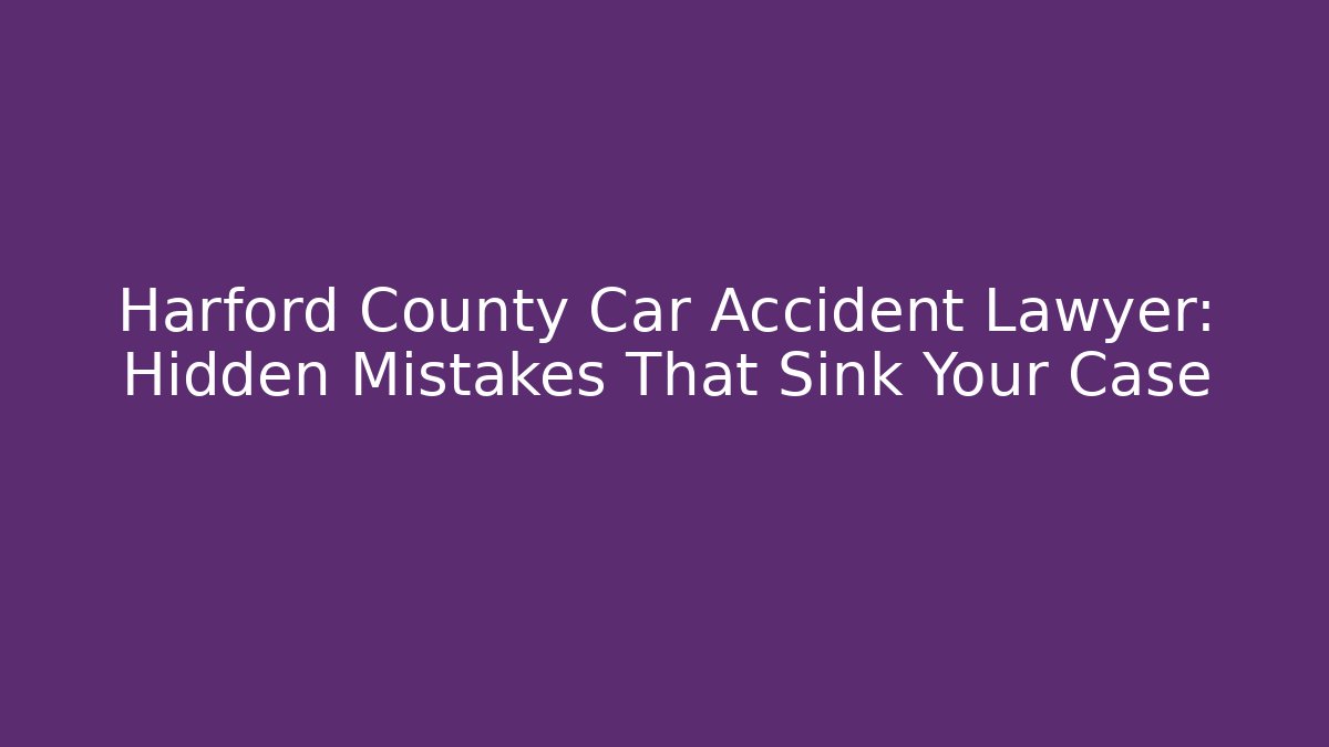 Harford County Car Accident Lawyer: Hidden Mistakes That Sink Your Case