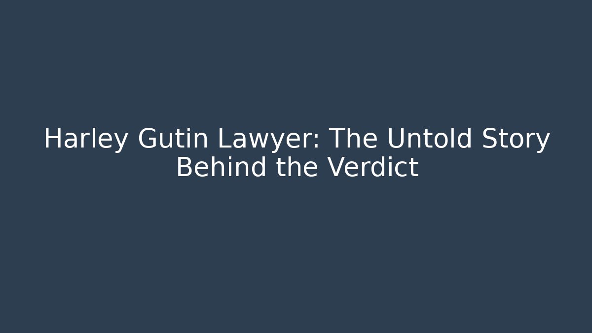Harley Gutin Lawyer: The Untold Story Behind the Verdict