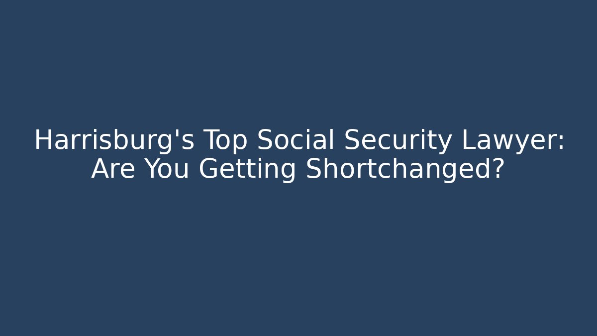 Harrisburg's Top Social Security Lawyer: Are You Getting Shortchanged?