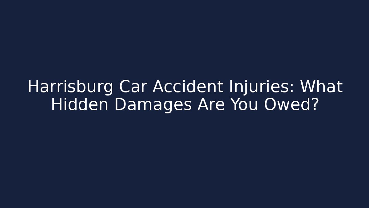 Harrisburg Car Accident Injuries: What Hidden Damages Are You Owed?