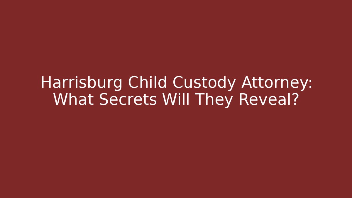 Harrisburg Child Custody Attorney: What Secrets Will They Reveal?
