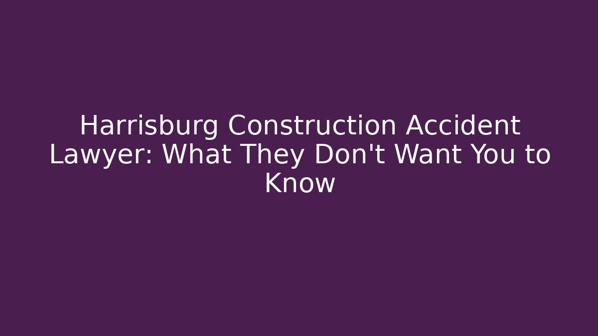 Harrisburg Construction Accident Lawyer: What They Don’t Want You to Know