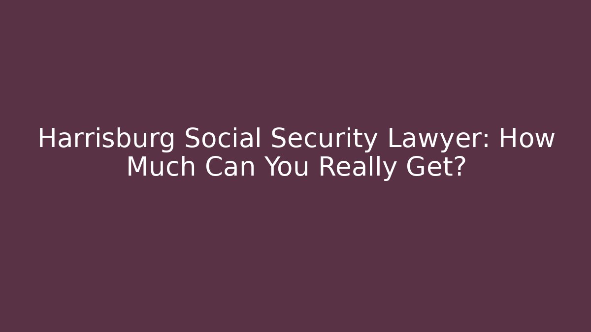 Harrisburg Social Security Lawyer: How Much Can You Really Get?
