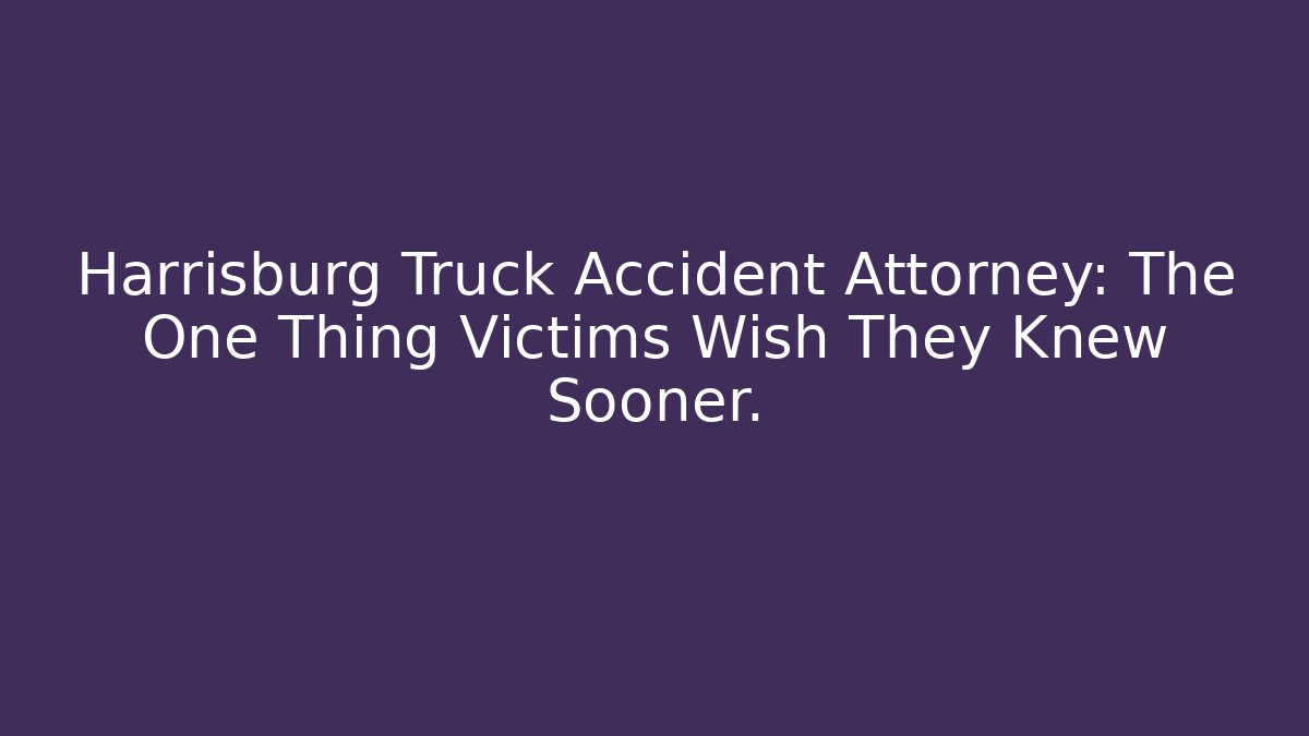 Harrisburg Truck Accident Attorney: The One Thing Victims Wish They Knew Sooner.