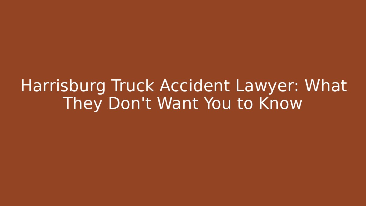 Harrisburg Truck Accident Lawyer: What They Don’t Want You to Know