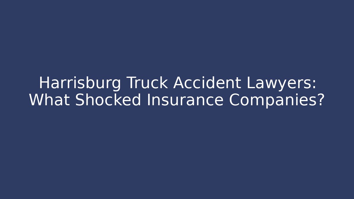 Harrisburg Truck Accident Lawyers: What Shocked Insurance Companies?