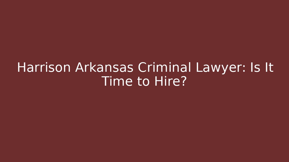 Harrison Arkansas Criminal Lawyer: Is It Time to Hire?
