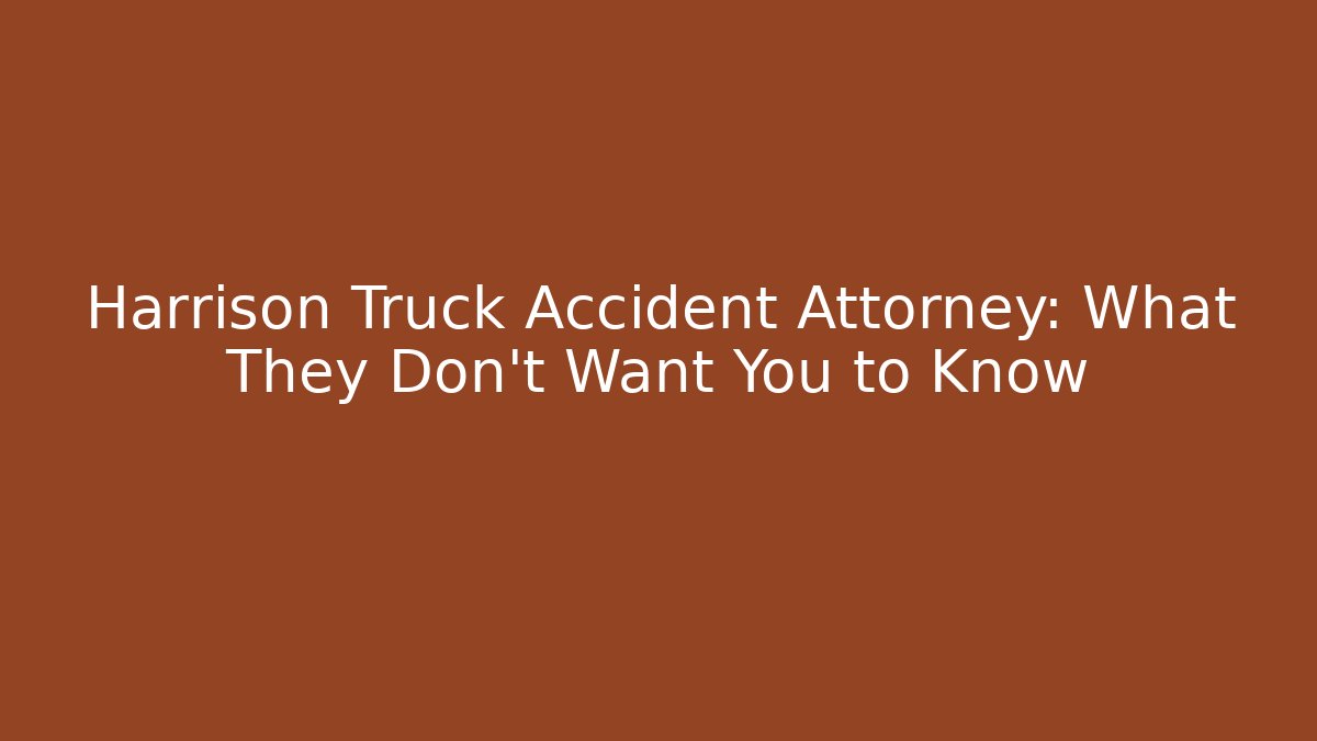 Harrison Truck Accident Attorney: What They Don’t Want You to Know