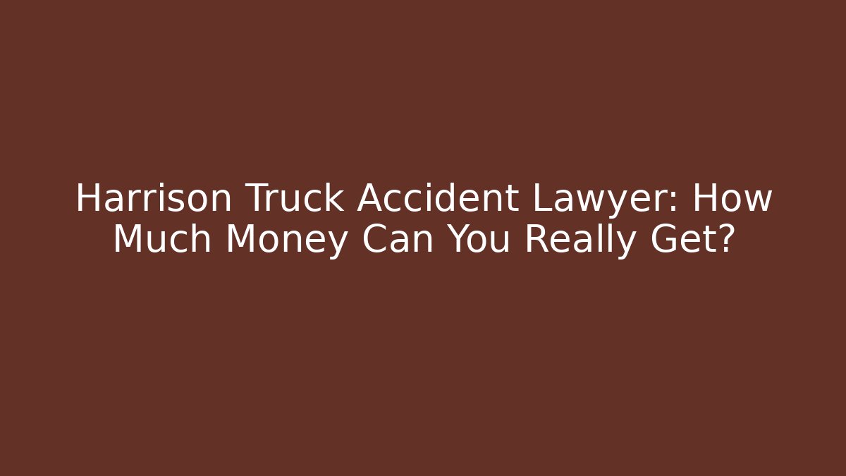Harrison Truck Accident Lawyer: How Much Money Can You Really Get?