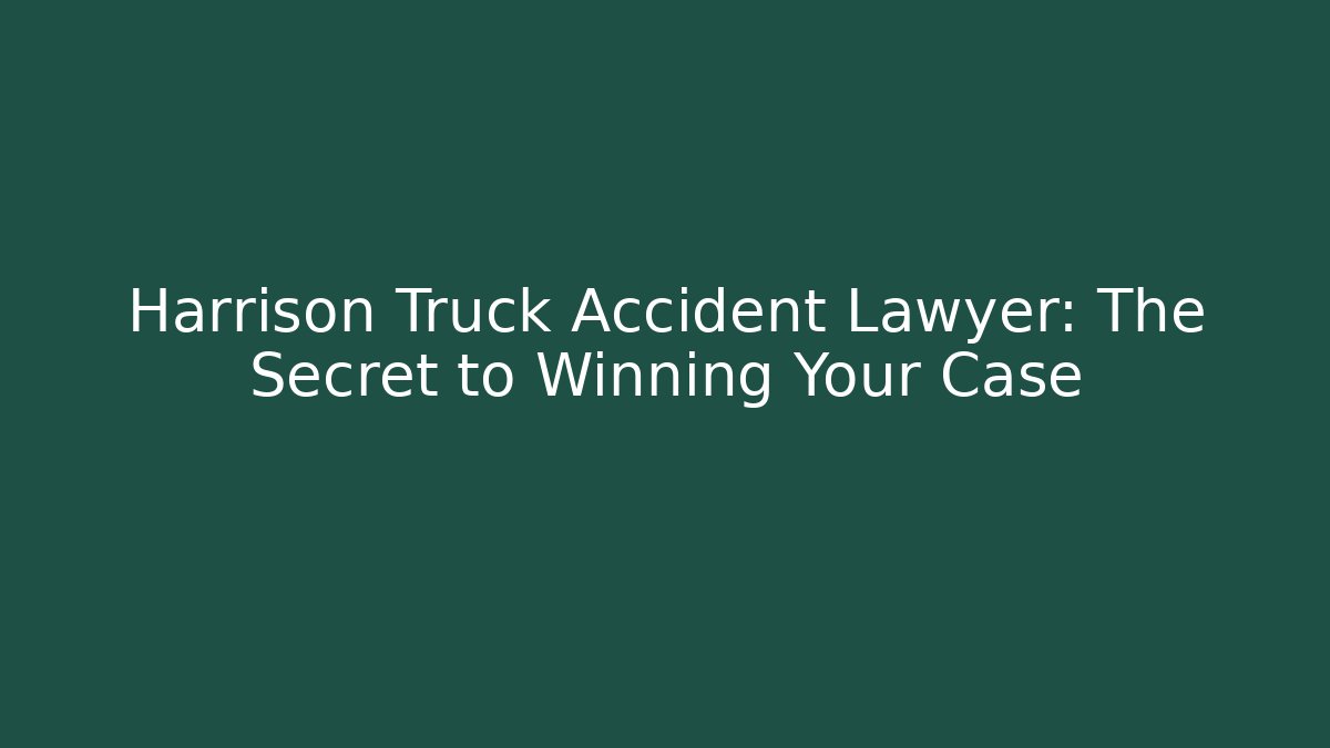 Harrison Truck Accident Lawyer: The Secret to Winning Your Case