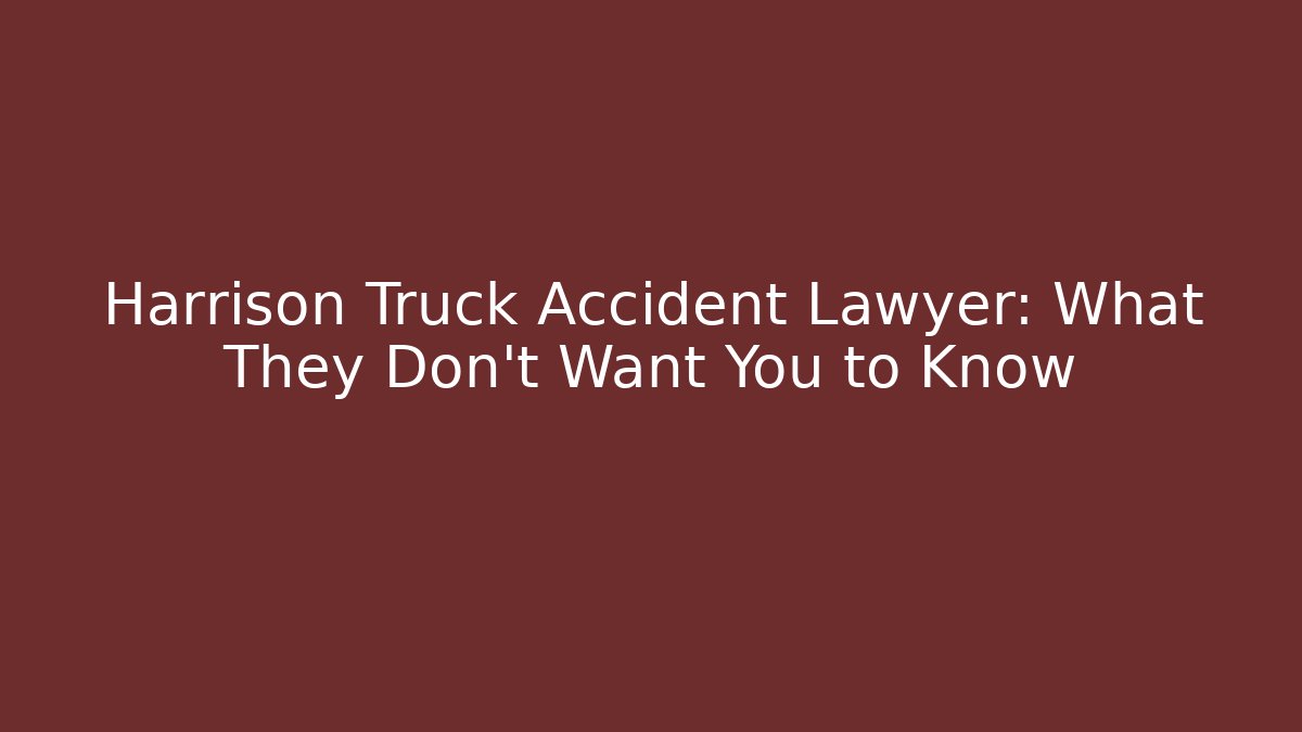Harrison Truck Accident Lawyer: What They Don’t Want You to Know