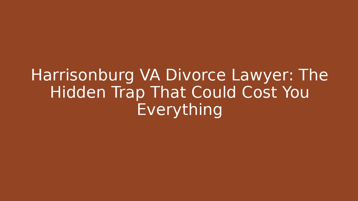 Harrisonburg VA Divorce Lawyer: The Hidden Trap That Could Cost You Everything
