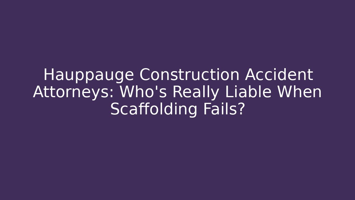 Hauppauge Construction Accident Attorneys: Who’s Really Liable When Scaffolding Fails?