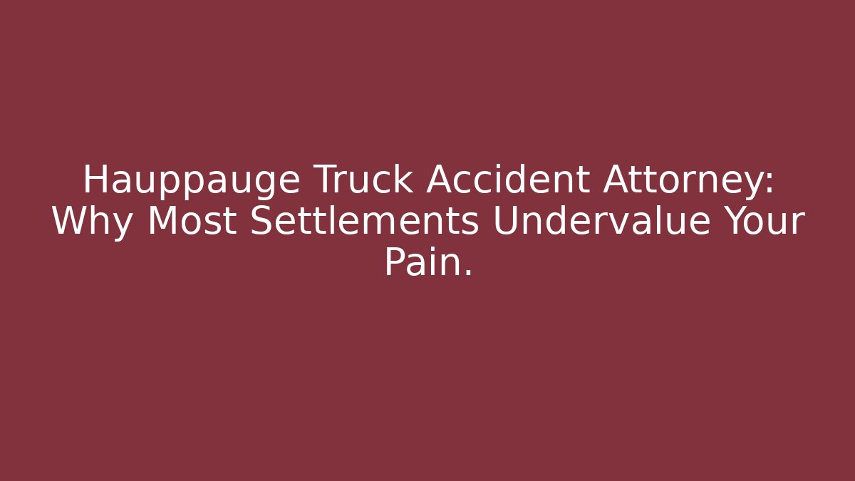 Hauppauge Truck Accident Attorney: Why Most Settlements Undervalue Your Pain.