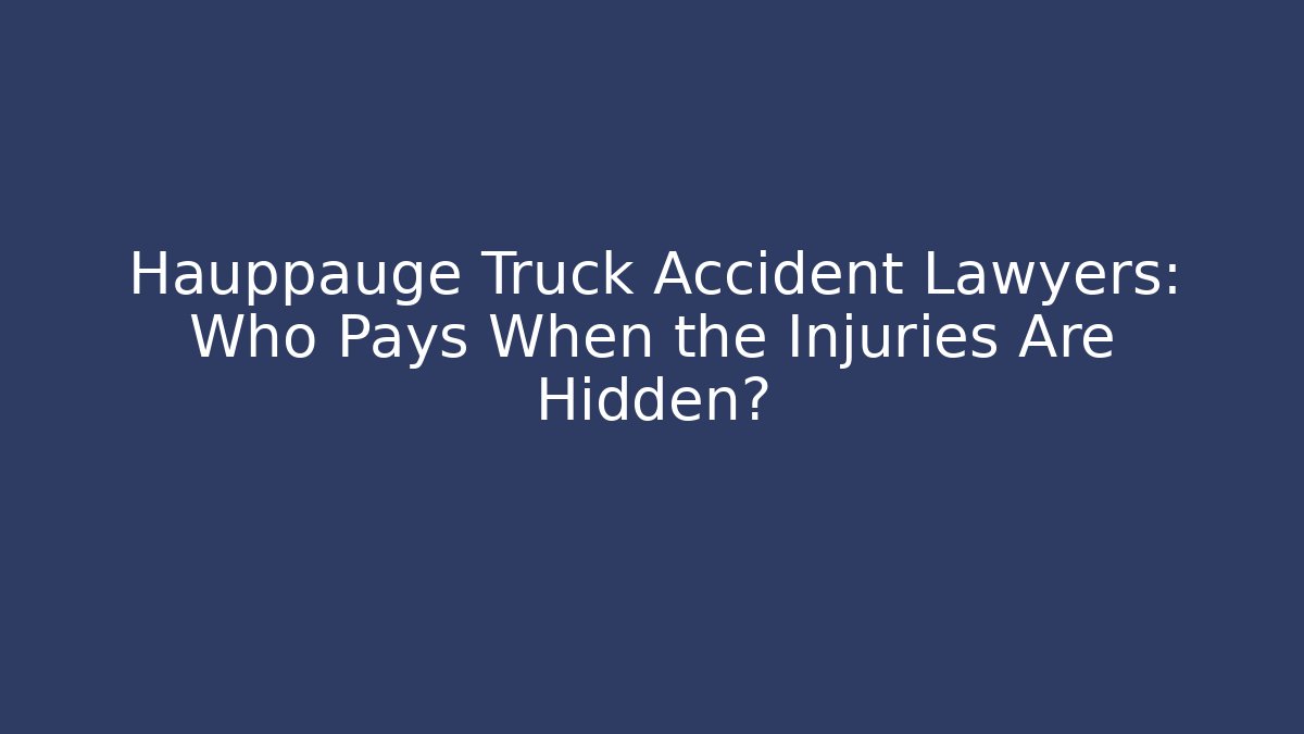 Hauppauge Truck Accident Lawyers: Who Pays When the Injuries Are Hidden?