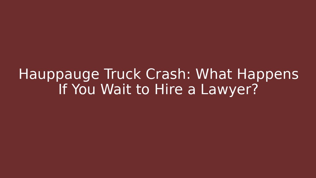 Hauppauge Truck Crash: What Happens If You Wait to Hire a Lawyer?