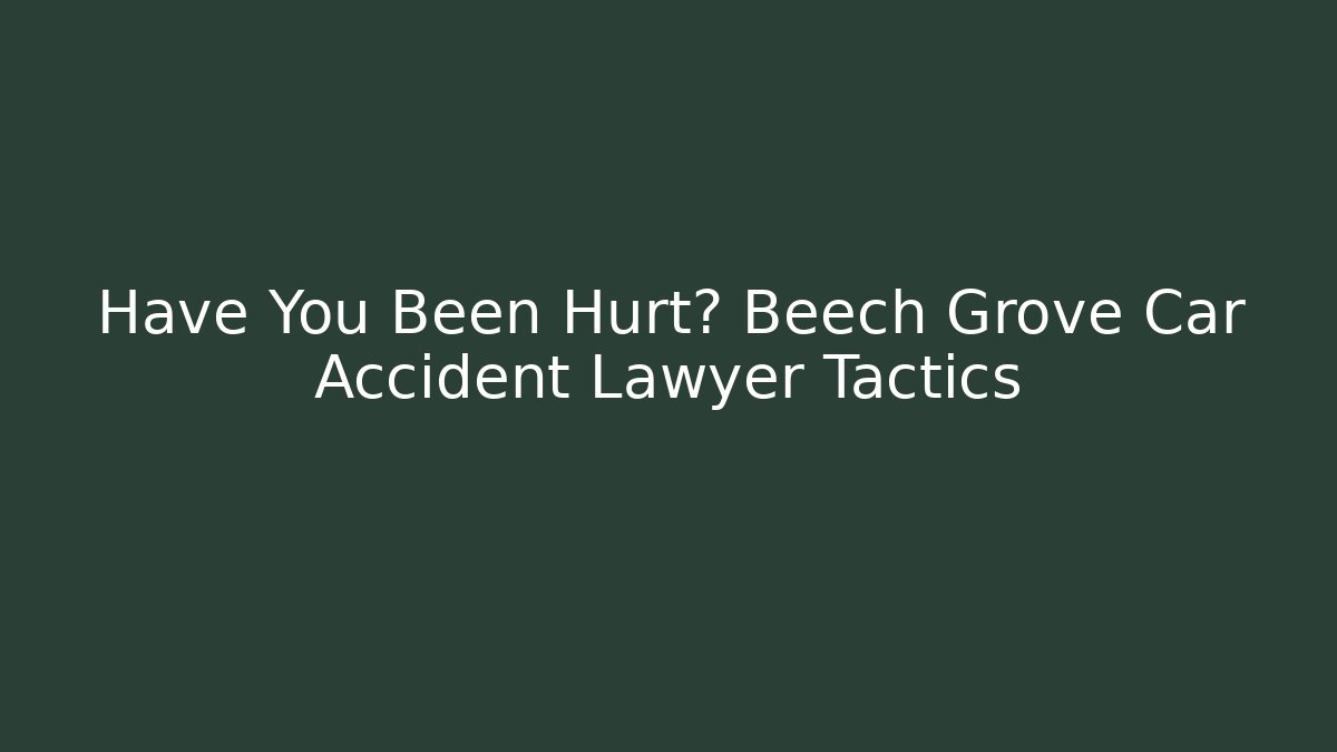 Have You Been Hurt? Beech Grove Car Accident Lawyer Tactics