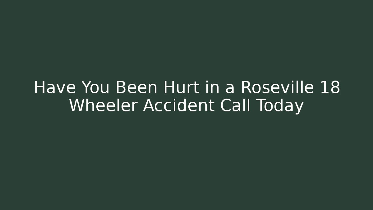 Have You Been Hurt in a Roseville 18 Wheeler Accident Call Today