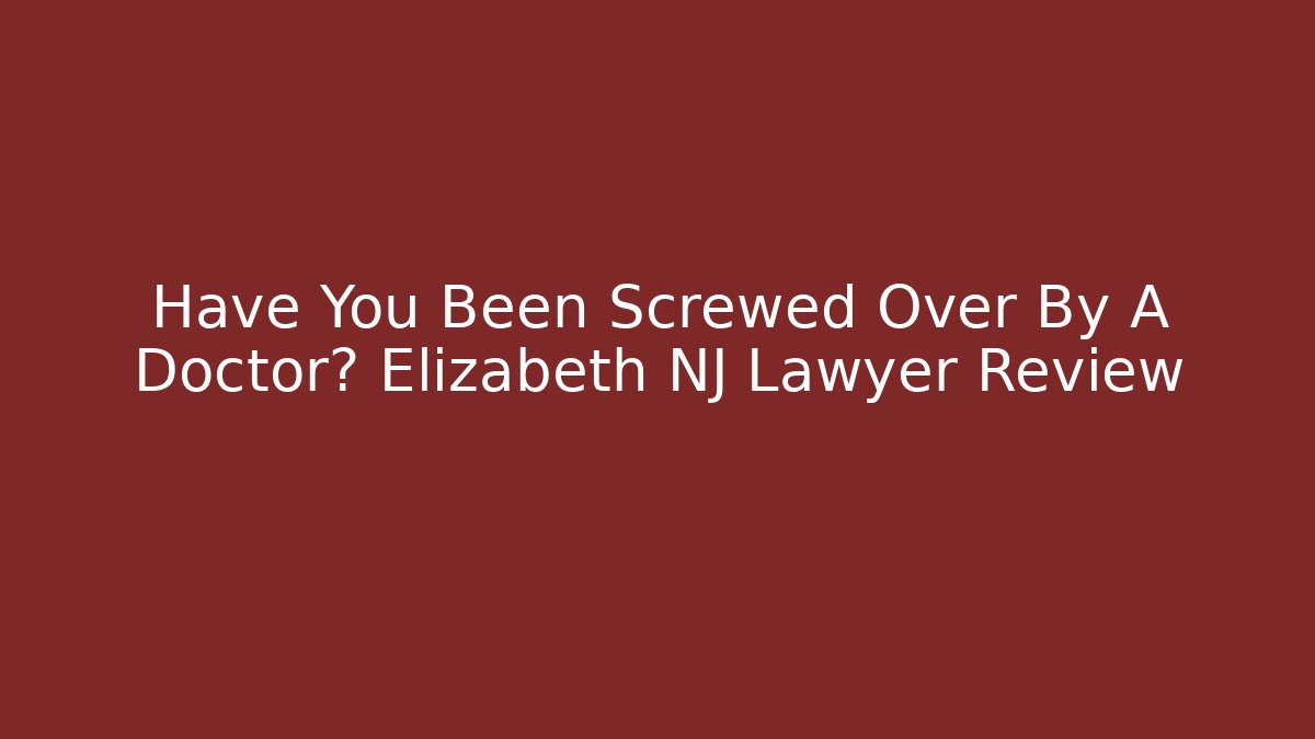Have You Been Screwed Over By A Doctor? Elizabeth NJ Lawyer Review