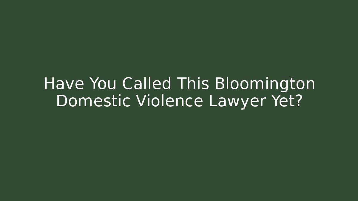 Have You Called This Bloomington Domestic Violence Lawyer Yet?