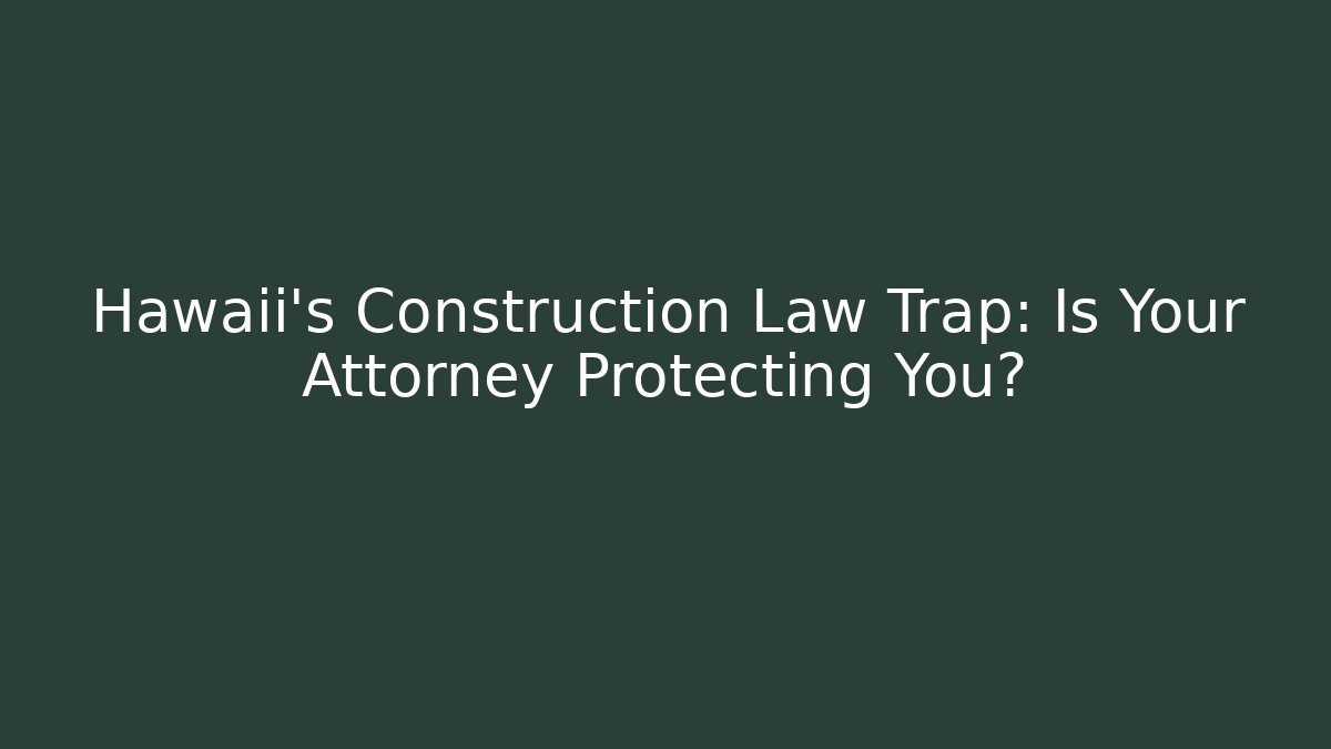 Hawaii’s Construction Law Trap: Is Your Attorney Protecting You?
