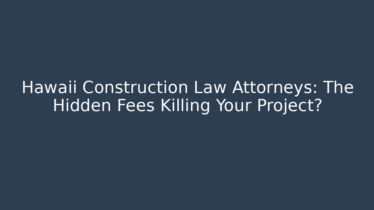 Hawaii Construction Law Attorneys: The Hidden Fees Killing Your Project?