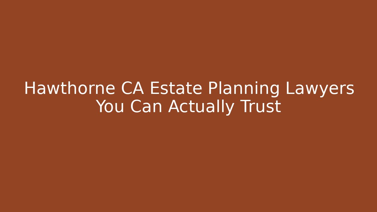 Hawthorne CA Estate Planning Lawyers You Can Actually Trust