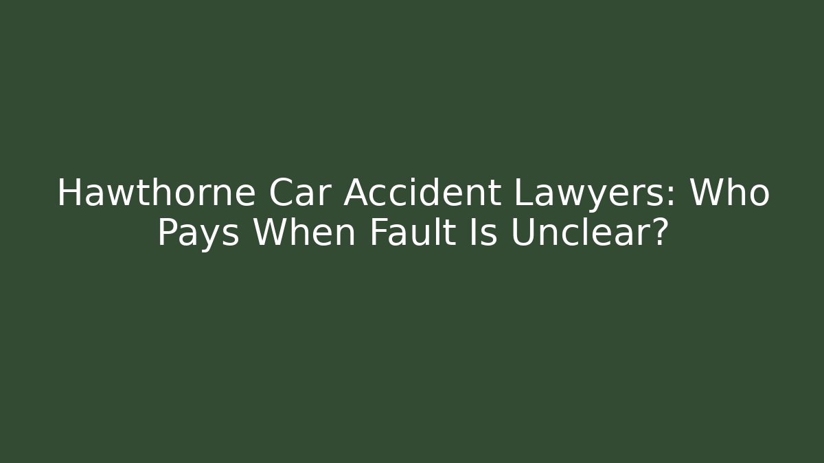 Hawthorne Car Accident Lawyers: Who Pays When Fault Is Unclear?
