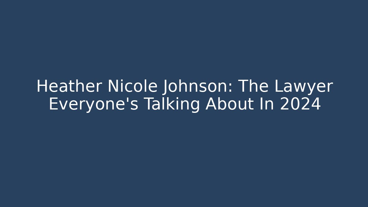 Heather Nicole Johnson: The Lawyer Everyone's Talking About In 2024