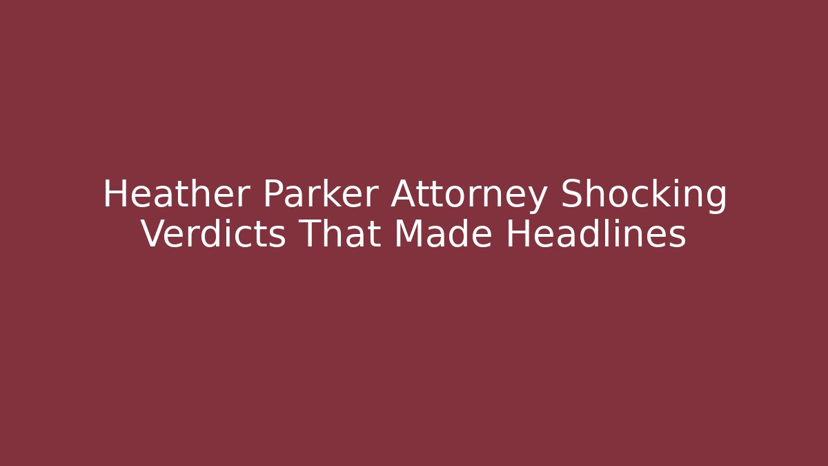 Heather Parker Attorney Shocking Verdicts That Made Headlines